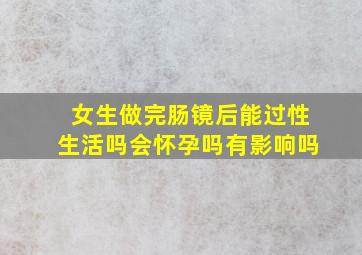 女生做完肠镜后能过性生活吗会怀孕吗有影响吗