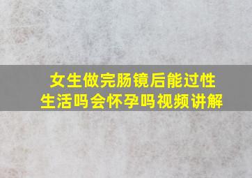 女生做完肠镜后能过性生活吗会怀孕吗视频讲解