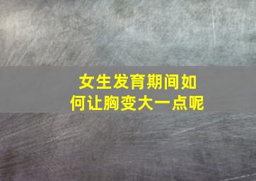 女生发育期间如何让胸变大一点呢