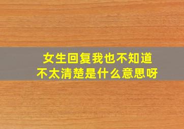 女生回复我也不知道不太清楚是什么意思呀