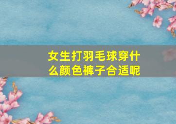 女生打羽毛球穿什么颜色裤子合适呢