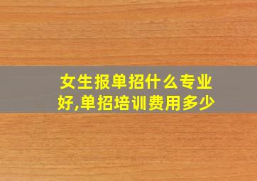 女生报单招什么专业好,单招培训费用多少