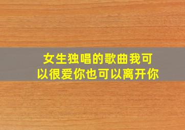 女生独唱的歌曲我可以很爱你也可以离开你