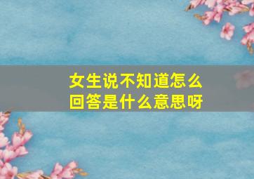 女生说不知道怎么回答是什么意思呀