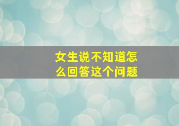 女生说不知道怎么回答这个问题