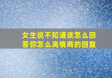 女生说不知道该怎么回答你怎么高情商的回复