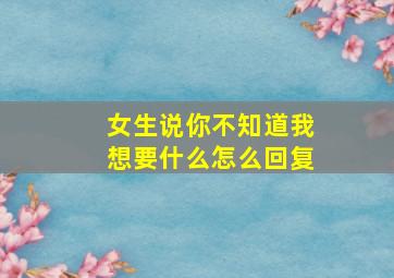 女生说你不知道我想要什么怎么回复