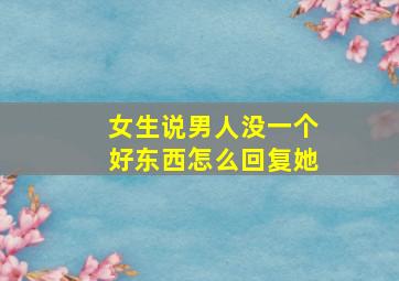 女生说男人没一个好东西怎么回复她