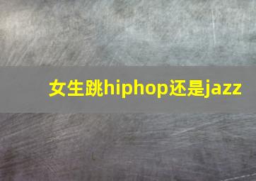 女生跳hiphop还是jazz