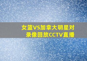 女篮VS加拿大明星对录像回放CCTV直播