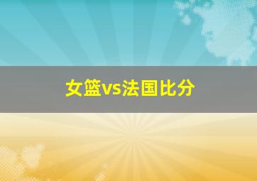 女篮vs法国比分