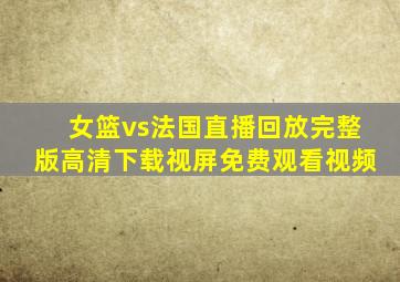 女篮vs法国直播回放完整版高清下载视屏免费观看视频