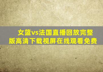 女篮vs法国直播回放完整版高清下载视屏在线观看免费