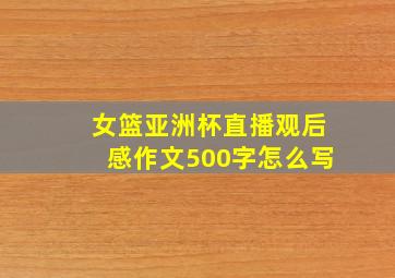 女篮亚洲杯直播观后感作文500字怎么写