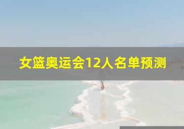 女篮奥运会12人名单预测