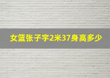 女篮张子宇2米37身高多少