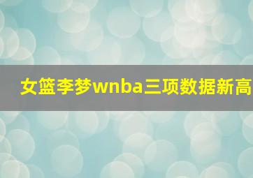 女篮李梦wnba三项数据新高