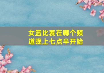 女篮比赛在哪个频道晚上七点半开始