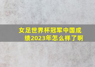 女足世界杯冠军中国成绩2023年怎么样了啊