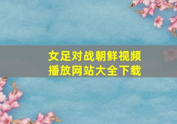 女足对战朝鲜视频播放网站大全下载