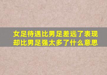 女足待遇比男足差远了表现却比男足强太多了什么意思