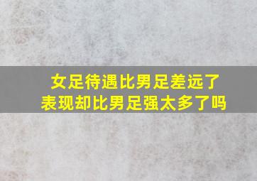 女足待遇比男足差远了表现却比男足强太多了吗