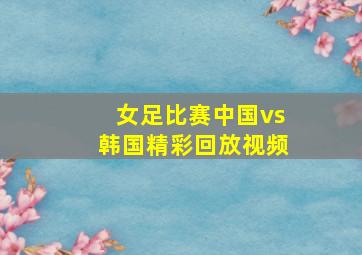 女足比赛中国vs韩国精彩回放视频