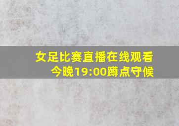 女足比赛直播在线观看今晚19:00蹲点守候