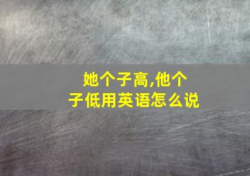 她个子高,他个子低用英语怎么说