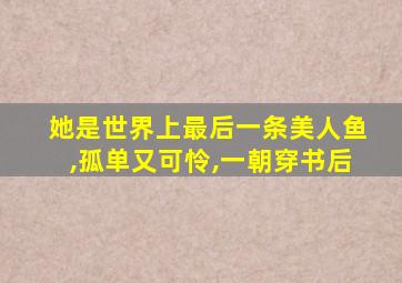 她是世界上最后一条美人鱼,孤单又可怜,一朝穿书后