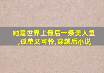 她是世界上最后一条美人鱼,孤单又可怜,穿越后小说