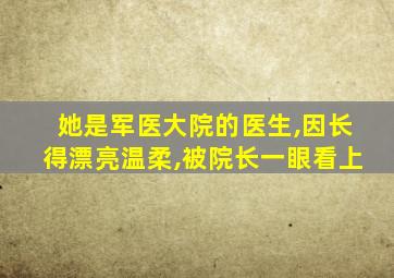 她是军医大院的医生,因长得漂亮温柔,被院长一眼看上