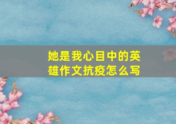 她是我心目中的英雄作文抗疫怎么写