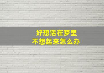 好想活在梦里不想起来怎么办