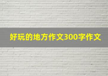 好玩的地方作文300字作文