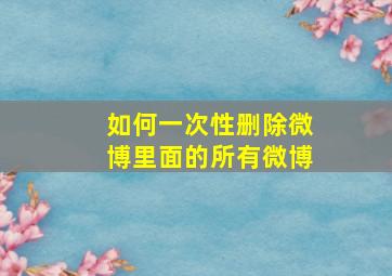 如何一次性删除微博里面的所有微博