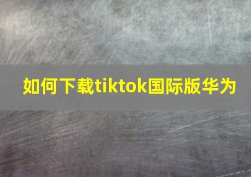 如何下载tiktok国际版华为