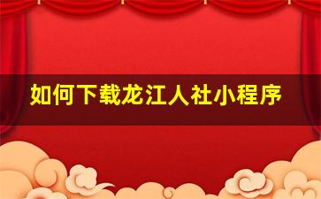 如何下载龙江人社小程序