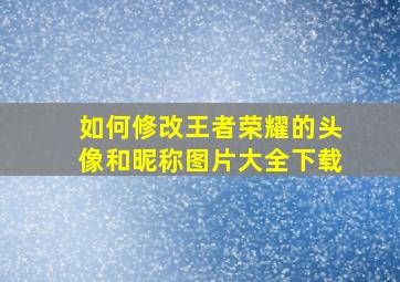 如何修改王者荣耀的头像和昵称图片大全下载