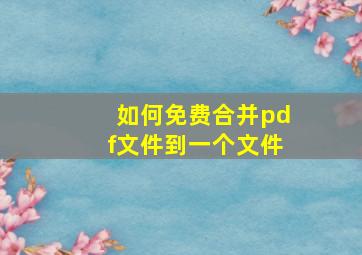 如何免费合并pdf文件到一个文件