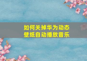 如何关掉华为动态壁纸自动播放音乐