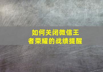 如何关闭微信王者荣耀的战绩提醒