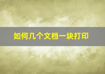 如何几个文档一块打印