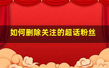 如何删除关注的超话粉丝