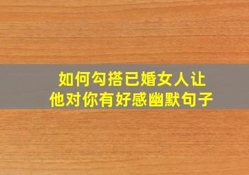 如何勾搭已婚女人让他对你有好感幽默句子