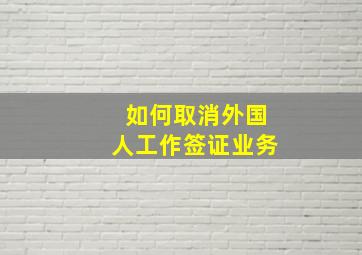 如何取消外国人工作签证业务