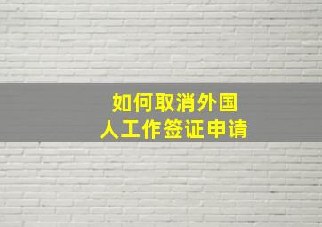 如何取消外国人工作签证申请