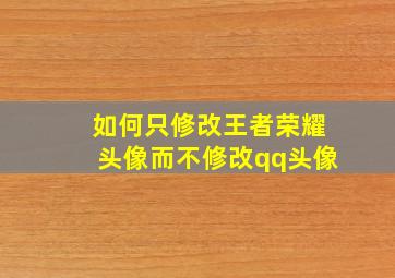 如何只修改王者荣耀头像而不修改qq头像