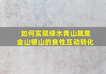 如何实现绿水青山就是金山银山的良性互动转化