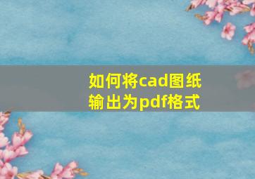 如何将cad图纸输出为pdf格式